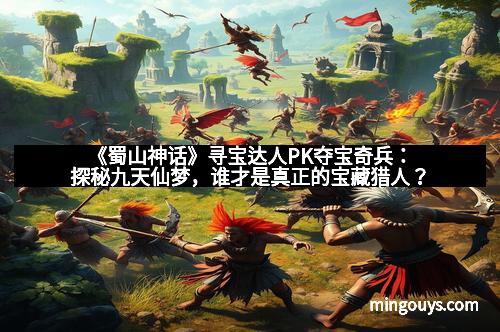 《蜀山神话》寻宝达人PK夺宝奇兵：探秘九天仙梦，谁才是真正的宝藏猎人？